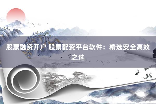 股票融资开户 股票配资平台软件：精选安全高效之选