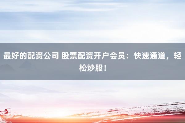 最好的配资公司 股票配资开户会员：快速通道，轻松炒股！