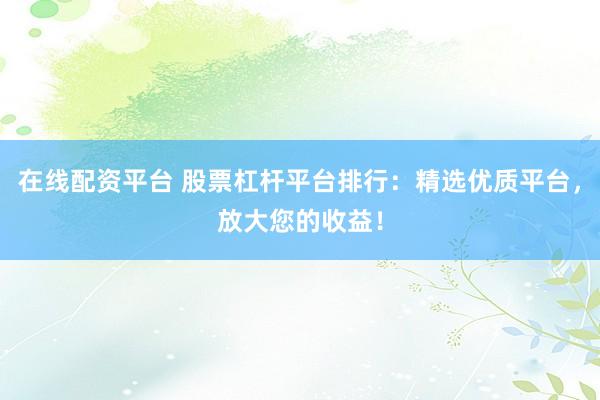 在线配资平台 股票杠杆平台排行：精选优质平台，放大您的收益！