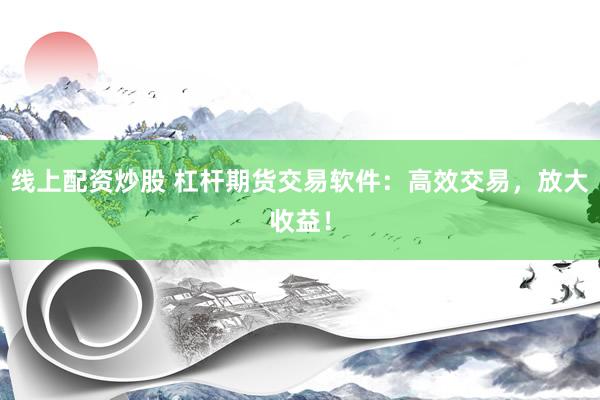线上配资炒股 杠杆期货交易软件：高效交易，放大收益！