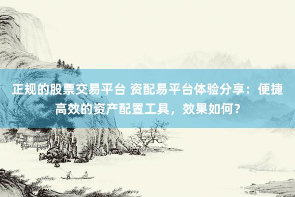 正规的股票交易平台 资配易平台体验分享：便捷高效的资产配置工具，效果如何？