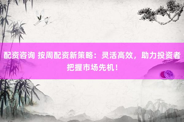 配资咨询 按周配资新策略：灵活高效，助力投资者把握市场先机！