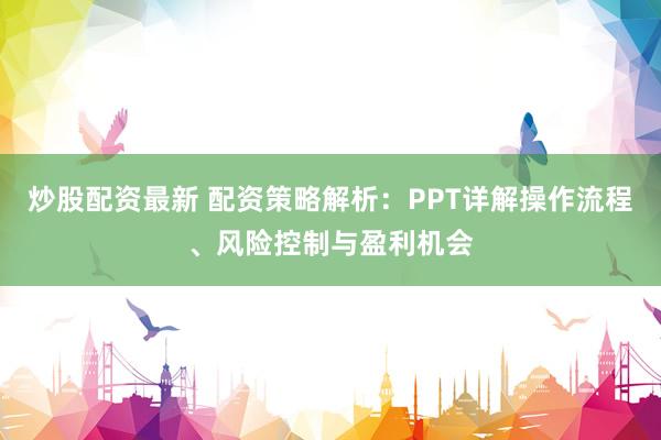 炒股配资最新 配资策略解析：PPT详解操作流程、风险控制与盈利机会