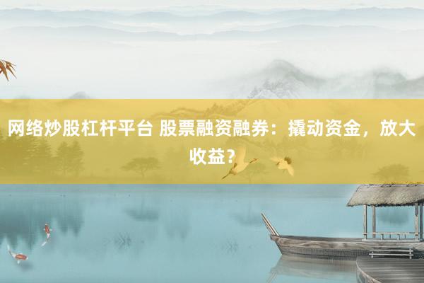网络炒股杠杆平台 股票融资融券：撬动资金，放大收益？