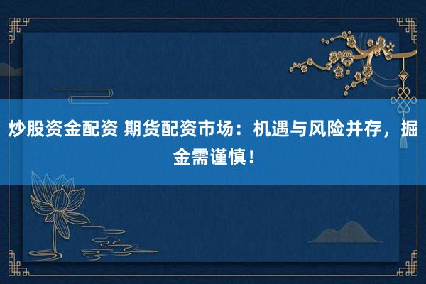 炒股资金配资 期货配资市场：机遇与风险并存，掘金需谨慎！