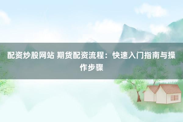 配资炒股网站 期货配资流程：快速入门指南与操作步骤