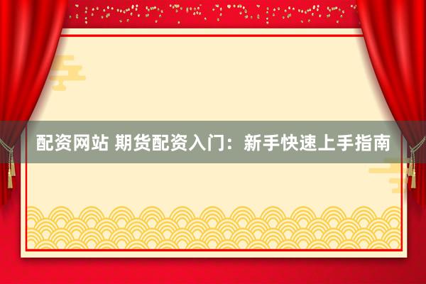 配资网站 期货配资入门：新手快速上手指南