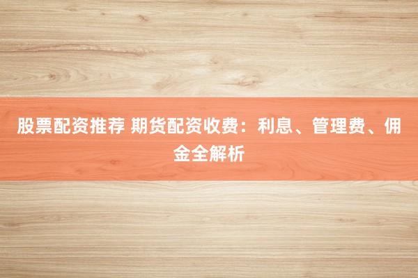 股票配资推荐 期货配资收费：利息、管理费、佣金全解析