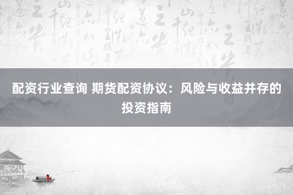 配资行业查询 期货配资协议：风险与收益并存的投资指南