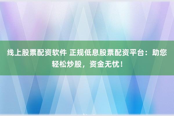 线上股票配资软件 正规低息股票配资平台：助您轻松炒股，资金无忧！