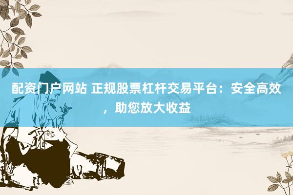 配资门户网站 正规股票杠杆交易平台：安全高效，助您放大收益