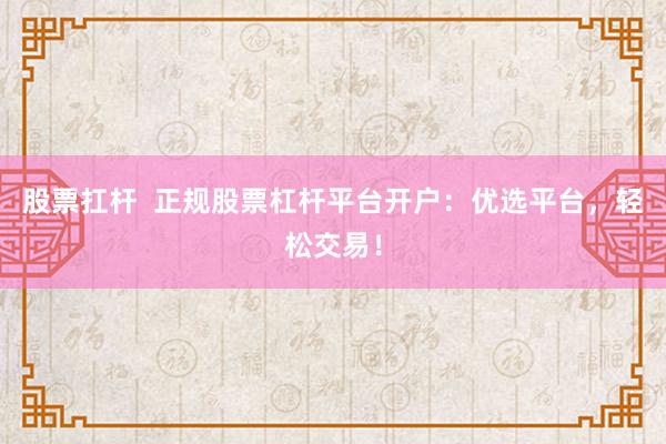 股票扛杆  正规股票杠杆平台开户：优选平台，轻松交易！