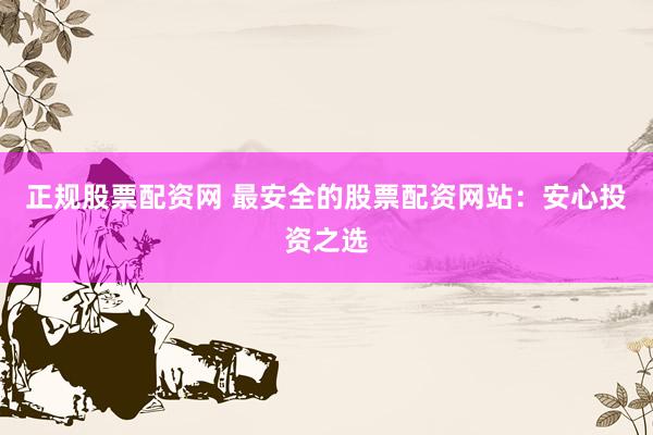 正规股票配资网 最安全的股票配资网站：安心投资之选