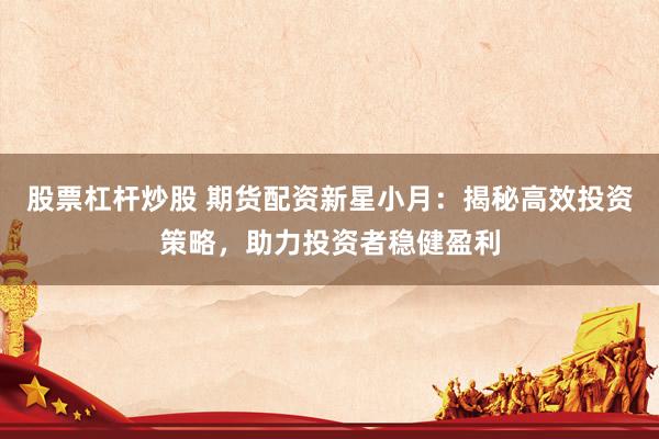 股票杠杆炒股 期货配资新星小月：揭秘高效投资策略，助力投资者稳健盈利