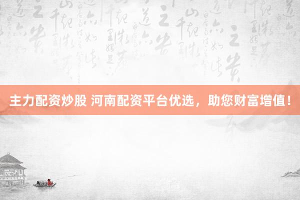 主力配资炒股 河南配资平台优选，助您财富增值！