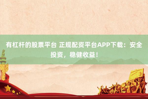 有杠杆的股票平台 正规配资平台APP下载：安全投资，稳健收益！