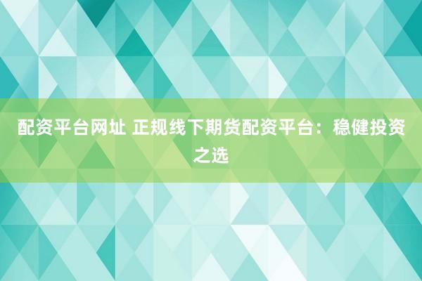 配资平台网址 正规线下期货配资平台：稳健投资之选