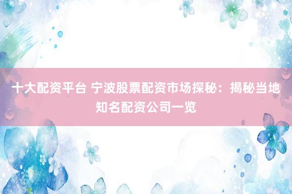 十大配资平台 宁波股票配资市场探秘：揭秘当地知名配资公司一览
