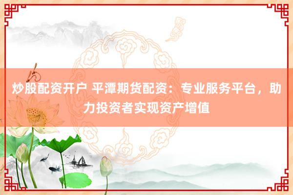 炒股配资开户 平潭期货配资：专业服务平台，助力投资者实现资产增值