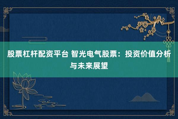 股票杠杆配资平台 智光电气股票：投资价值分析与未来展望