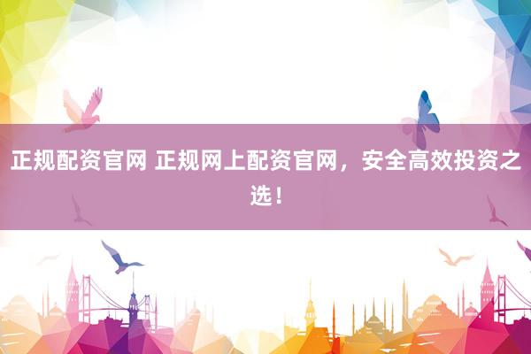 正规配资官网 正规网上配资官网，安全高效投资之选！