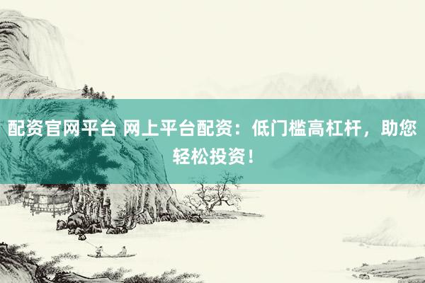 配资官网平台 网上平台配资：低门槛高杠杆，助您轻松投资！