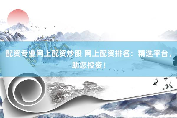 配资专业网上配资炒股 网上配资排名：精选平台，助您投资！