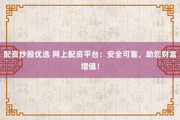 配资炒股优选 网上配资平台：安全可靠，助您财富增值！