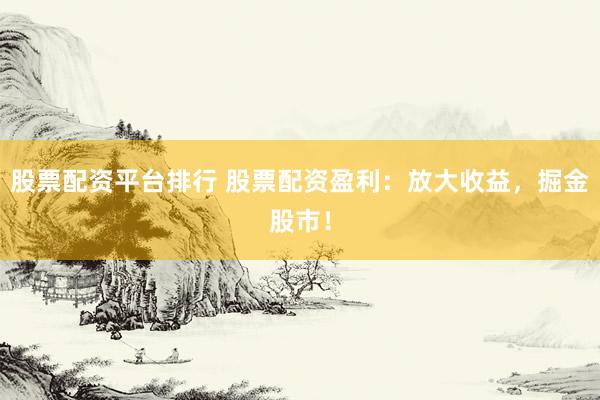 股票配资平台排行 股票配资盈利：放大收益，掘金股市！