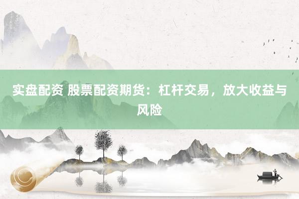 实盘配资 股票配资期货：杠杆交易，放大收益与风险