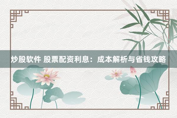 炒股软件 股票配资利息：成本解析与省钱攻略