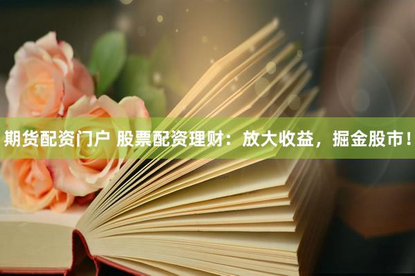 期货配资门户 股票配资理财：放大收益，掘金股市！
