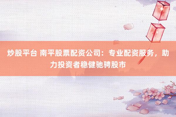 炒股平台 南平股票配资公司：专业配资服务，助力投资者稳健驰骋股市