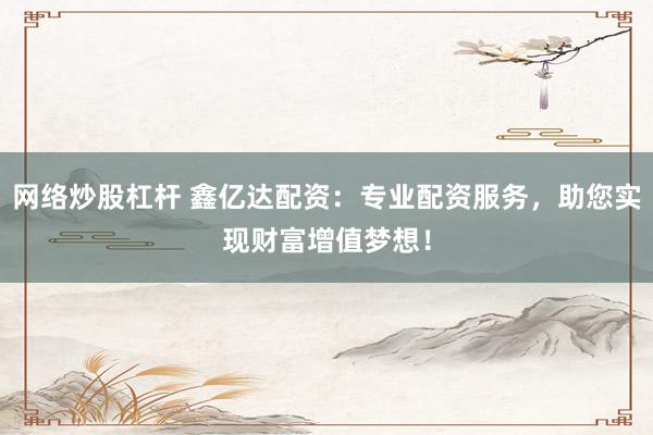 网络炒股杠杆 鑫亿达配资：专业配资服务，助您实现财富增值梦想！