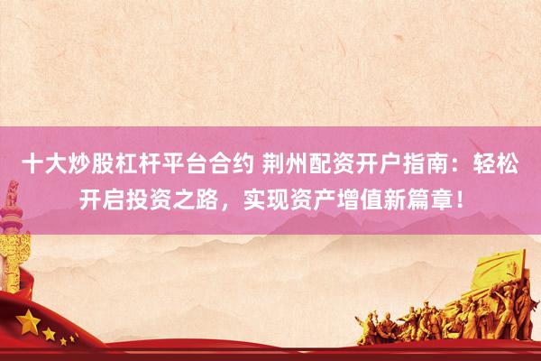 十大炒股杠杆平台合约 荆州配资开户指南：轻松开启投资之路，实现资产增值新篇章！