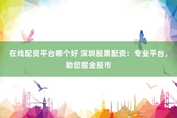 在线配资平台哪个好 深圳股票配资：专业平台，助您掘金股市