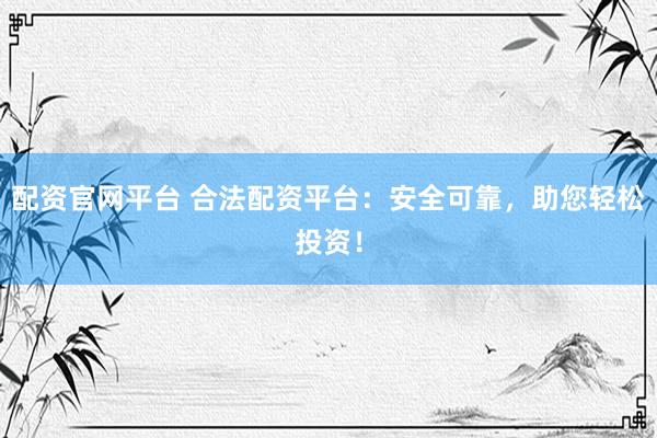 配资官网平台 合法配资平台：安全可靠，助您轻松投资！