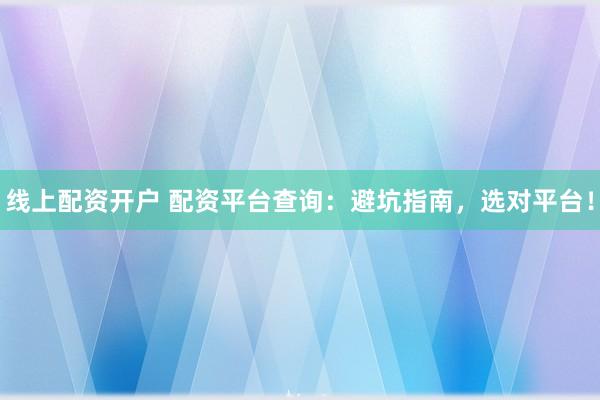 线上配资开户 配资平台查询：避坑指南，选对平台！