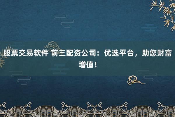 股票交易软件 前三配资公司：优选平台，助您财富增值！