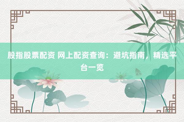 股指股票配资 网上配资查询：避坑指南，精选平台一览