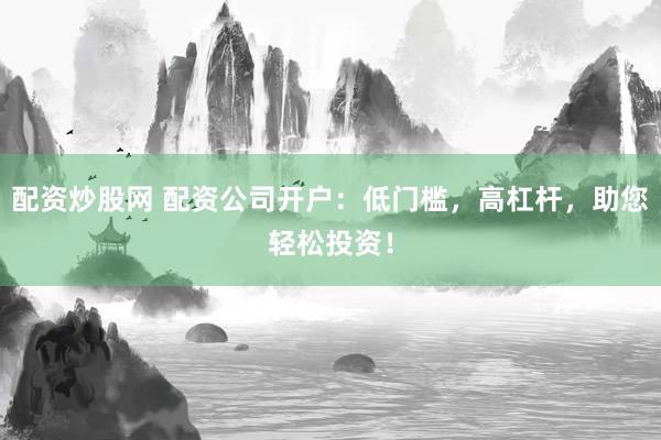 配资炒股网 配资公司开户：低门槛，高杠杆，助您轻松投资！
