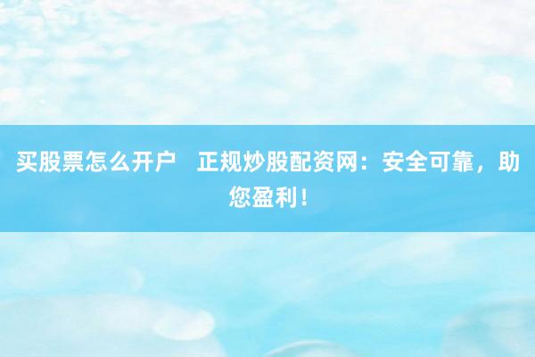 买股票怎么开户   正规炒股配资网：安全可靠，助您盈利！