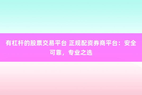 有杠杆的股票交易平台 正规配资券商平台：安全可靠，专业之选