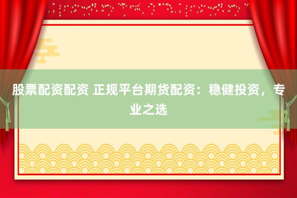 股票配资配资 正规平台期货配资：稳健投资，专业之选