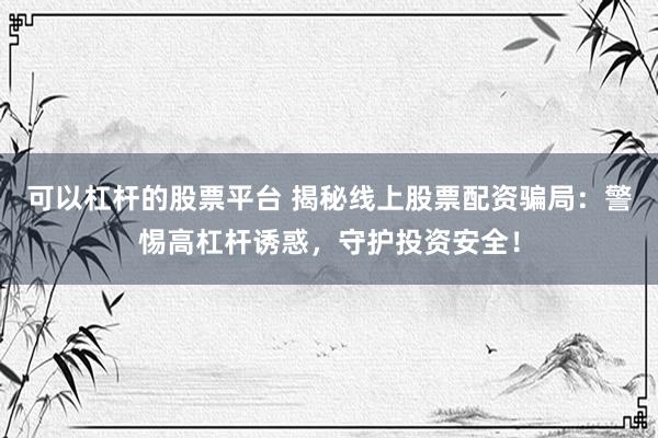 可以杠杆的股票平台 揭秘线上股票配资骗局：警惕高杠杆诱惑，守护投资安全！