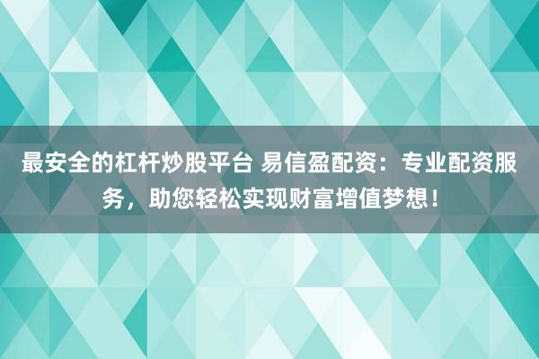 最安全的杠杆炒股平台 易信盈配资：专业配资服务，助您轻松实现财富增值梦想！