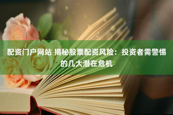 配资门户网站 揭秘股票配资风险：投资者需警惕的几大潜在危机