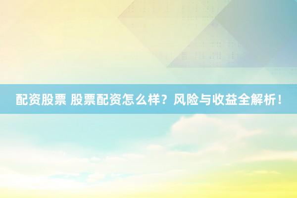 配资股票 股票配资怎么样？风险与收益全解析！