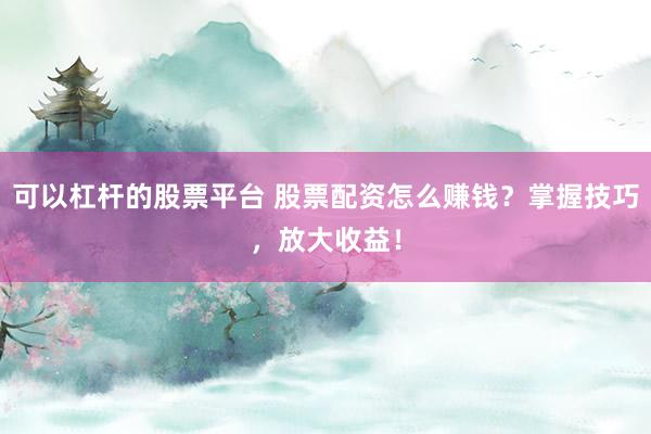 可以杠杆的股票平台 股票配资怎么赚钱？掌握技巧，放大收益！