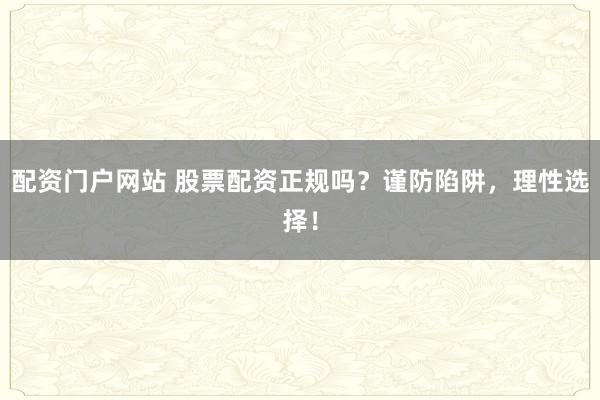 配资门户网站 股票配资正规吗？谨防陷阱，理性选择！